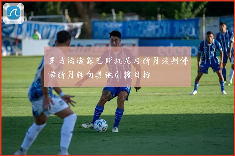 罗马诺透露巴斯托尼与新月谈判停滞新月转向其他引援目标