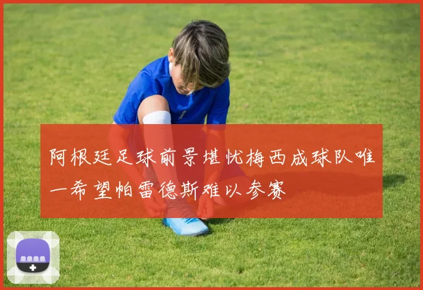 阿根廷足球前景堪忧梅西成球队唯一希望帕雷德斯难以参赛